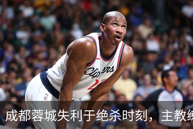 成都蓉城失利于绝杀时刻，主教练承诺承担责任并展望未来