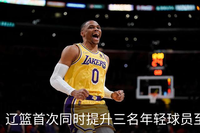 辽篮首次同时提升三名年轻球员至一线队，阵容更显年轻化