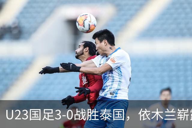 U23国足3-0战胜泰国，依木兰崭露头角成为新中场核心